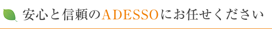 安心と信頼のADESSOにお任せください